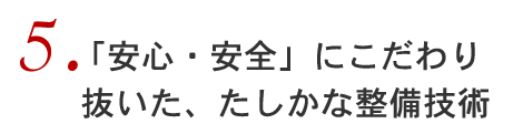 5「安心・安全」にこだわり抜いた、たしかな整備技術